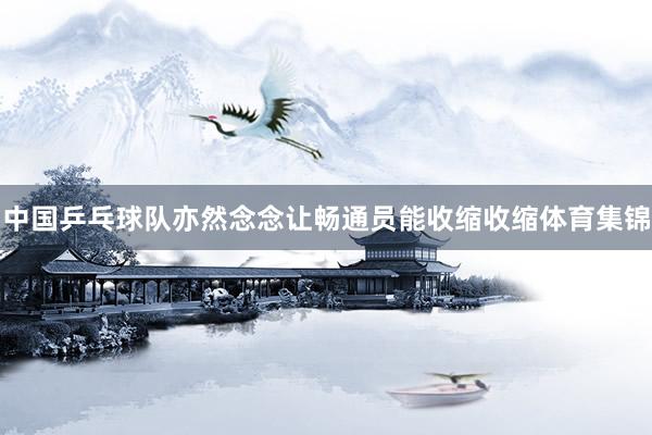 中国乒乓球队亦然念念让畅通员能收缩收缩体育集锦