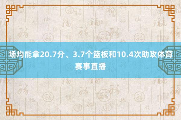 场均能拿20.7分、3.7个篮板和10.4次助攻体育赛事直播
