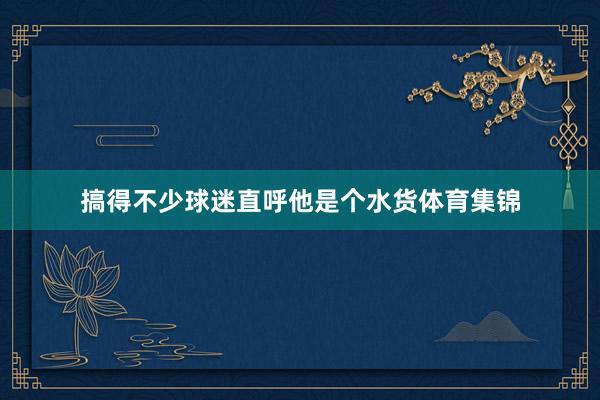 搞得不少球迷直呼他是个水货体育集锦