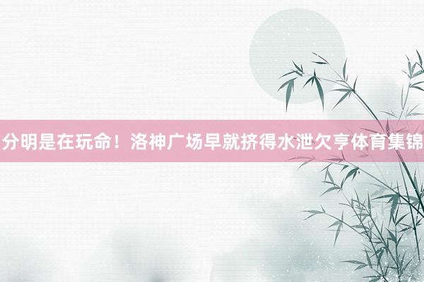 分明是在玩命！洛神广场早就挤得水泄欠亨体育集锦