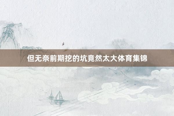 但无奈前期挖的坑竟然太大体育集锦