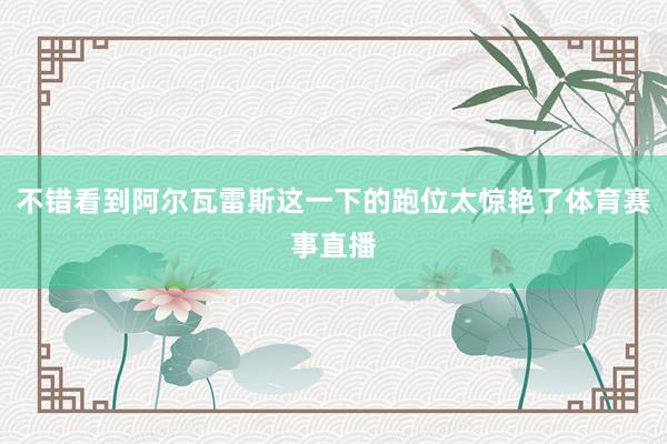 不错看到阿尔瓦雷斯这一下的跑位太惊艳了体育赛事直播