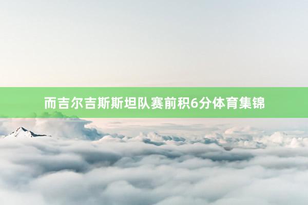 而吉尔吉斯斯坦队赛前积6分体育集锦