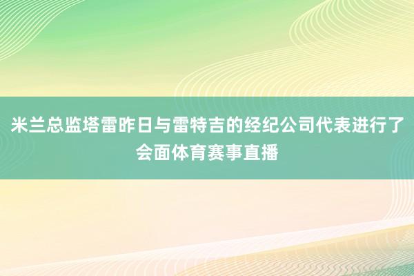 米兰总监塔雷昨日与雷特吉的经纪公司代表进行了会面体育赛事直播
