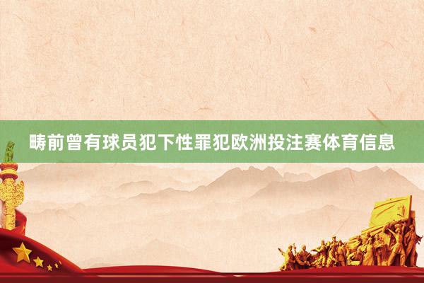 畴前曾有球员犯下性罪犯欧洲投注赛体育信息
