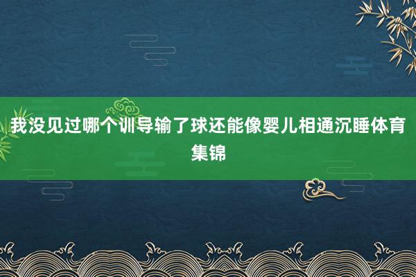 我没见过哪个训导输了球还能像婴儿相通沉睡体育集锦