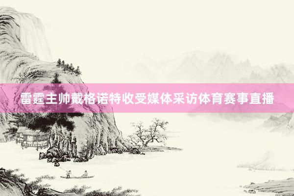 雷霆主帅戴格诺特收受媒体采访体育赛事直播
