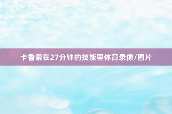 卡鲁索在27分钟的技能里体育录像/图片