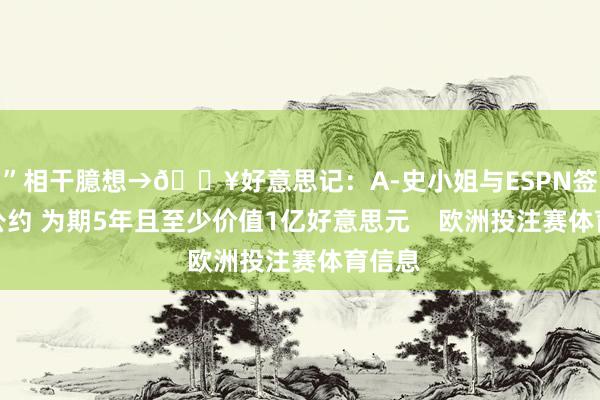 ”相干臆想→💥好意思记：A-史小姐与ESPN签下新公约 为期5年且至少价值1亿好意思元    欧洲投注赛体育信息