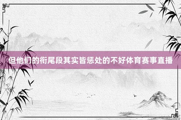 但他们的衔尾段其实皆惩处的不好体育赛事直播
