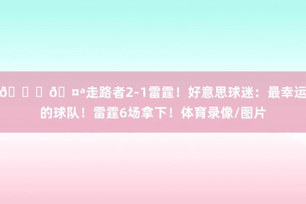 👀🤪走路者2-1雷霆！好意思球迷：最幸运的球队！雷霆6场拿下！体育录像/图片