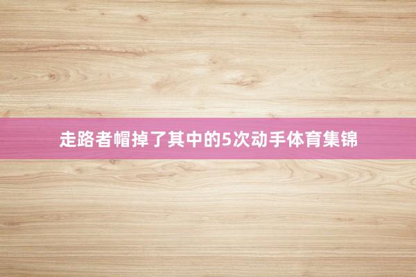 走路者帽掉了其中的5次动手体育集锦