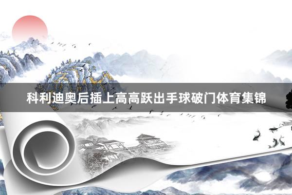 科利迪奥后插上高高跃出手球破门体育集锦