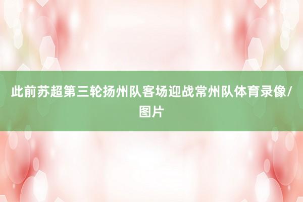 此前苏超第三轮扬州队客场迎战常州队体育录像/图片