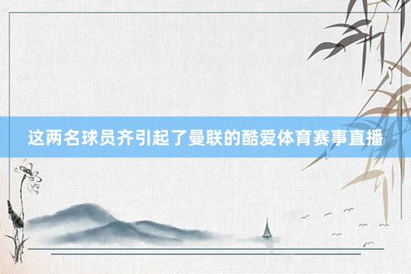 这两名球员齐引起了曼联的酷爱体育赛事直播