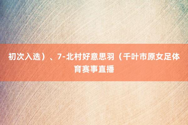 初次入选）、7-北村好意思羽（千叶市原女足体育赛事直播