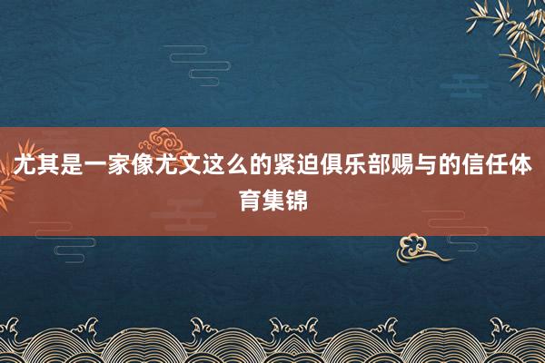 尤其是一家像尤文这么的紧迫俱乐部赐与的信任体育集锦