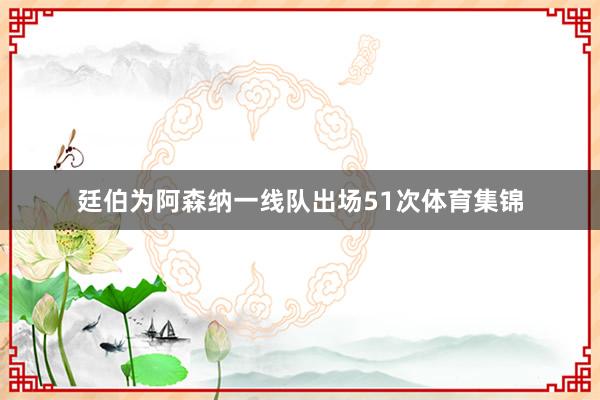 廷伯为阿森纳一线队出场51次体育集锦