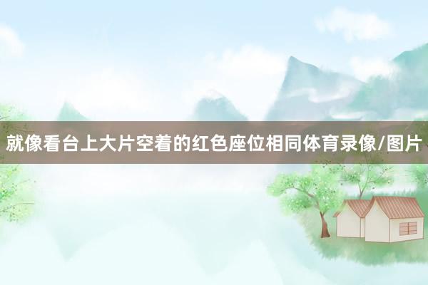 就像看台上大片空着的红色座位相同体育录像/图片