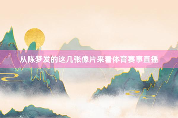 从陈梦发的这几张像片来看体育赛事直播