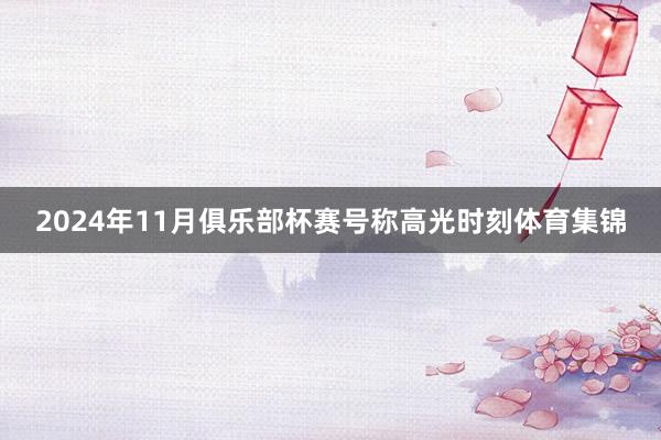 2024年11月俱乐部杯赛号称高光时刻体育集锦