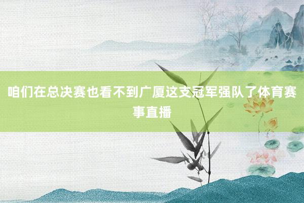咱们在总决赛也看不到广厦这支冠军强队了体育赛事直播