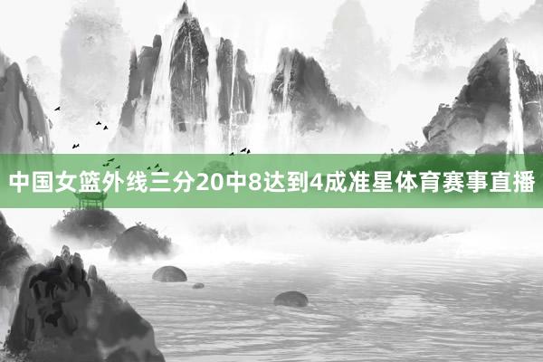 中国女篮外线三分20中8达到4成准星体育赛事直播