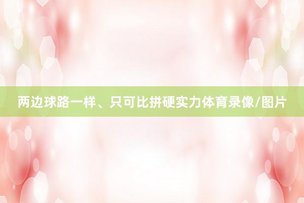 两边球路一样、只可比拼硬实力体育录像/图片
