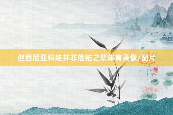 但西尼亚科娃并非落拓之辈体育录像/图片