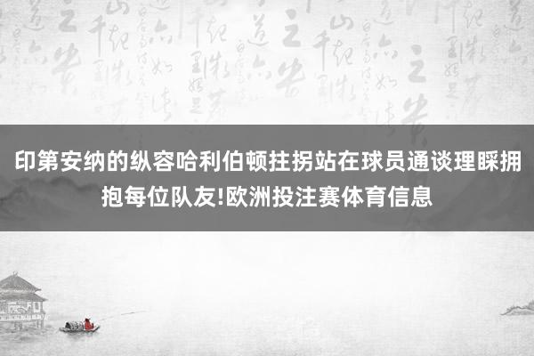 印第安纳的纵容哈利伯顿拄拐站在球员通谈理睬拥抱每位队友!欧洲投注赛体育信息
