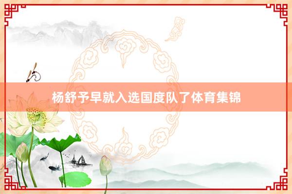 杨舒予早就入选国度队了体育集锦