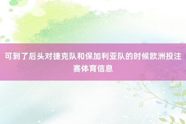 可到了后头对捷克队和保加利亚队的时候欧洲投注赛体育信息