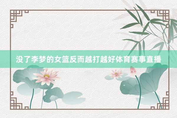 没了李梦的女篮反而越打越好体育赛事直播