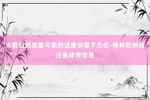 火箭但愿若是可能的话唐突留下杰伦-格林欧洲投注赛体育信息