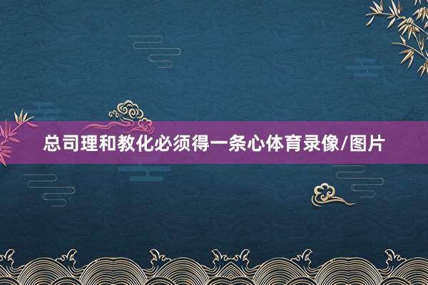 总司理和教化必须得一条心体育录像/图片