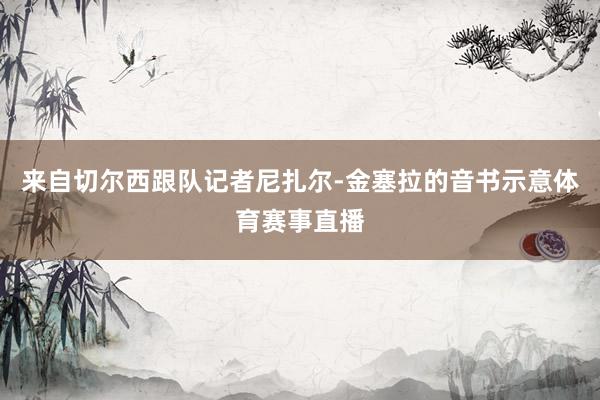 来自切尔西跟队记者尼扎尔-金塞拉的音书示意体育赛事直播