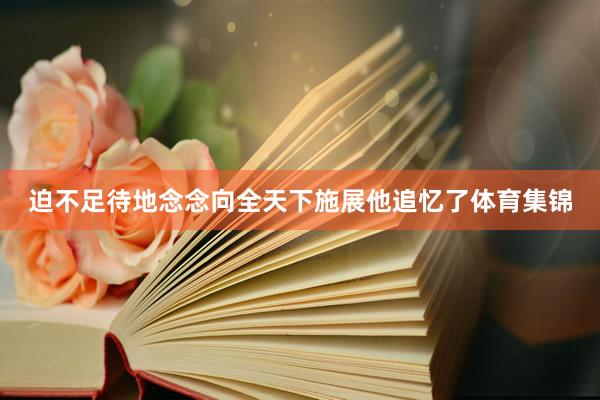 迫不足待地念念向全天下施展他追忆了体育集锦