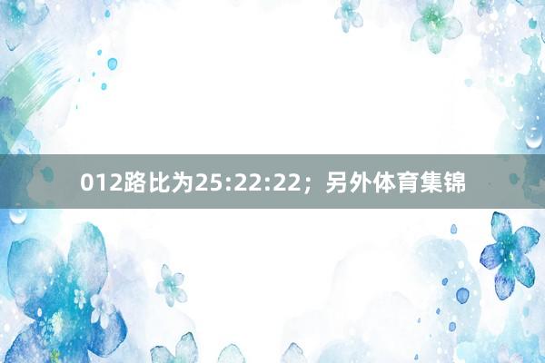 012路比为25:22:22；　　另外体育集锦