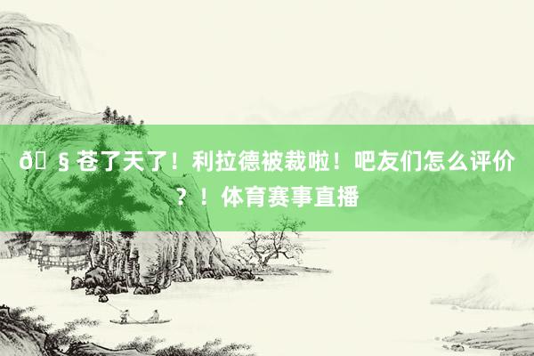 🧠苍了天了！利拉德被裁啦！吧友们怎么评价？！体育赛事直播