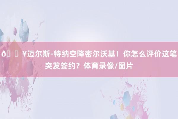 💥迈尔斯-特纳空降密尔沃基！你怎么评价这笔突发签约？体育录像/图片