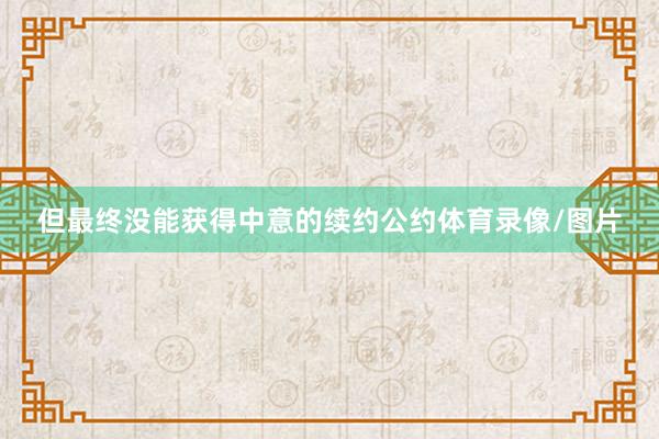 但最终没能获得中意的续约公约体育录像/图片