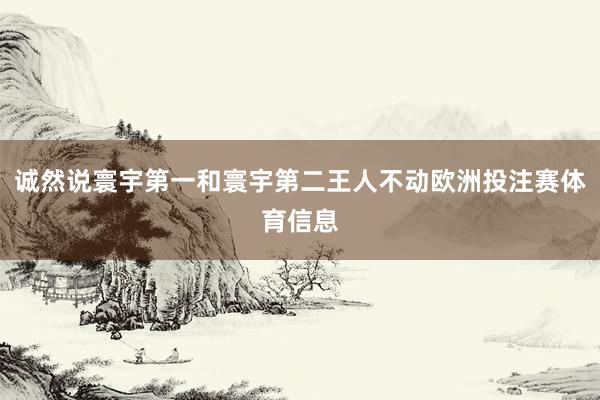 诚然说寰宇第一和寰宇第二王人不动欧洲投注赛体育信息