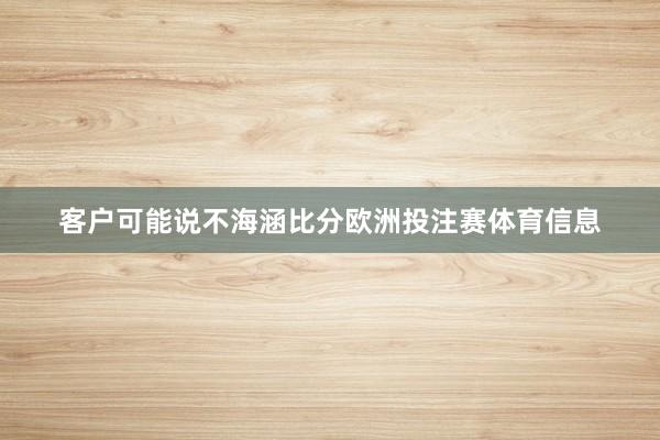 客户可能说不海涵比分欧洲投注赛体育信息