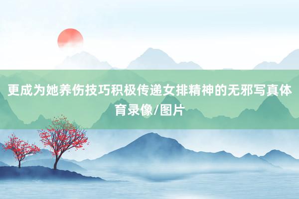 更成为她养伤技巧积极传递女排精神的无邪写真体育录像/图片