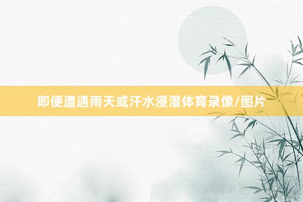 即便遭遇雨天或汗水浸湿体育录像/图片