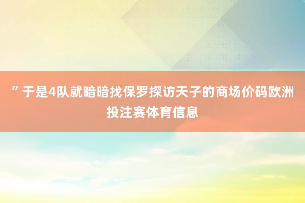 ”于是4队就暗暗找保罗探访天子的商场价码欧洲投注赛体育信息