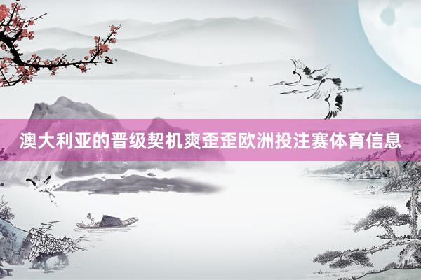 澳大利亚的晋级契机爽歪歪欧洲投注赛体育信息