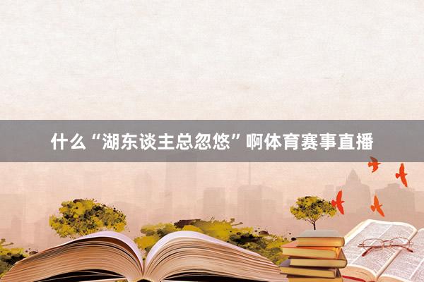 什么“湖东谈主总忽悠”啊体育赛事直播
