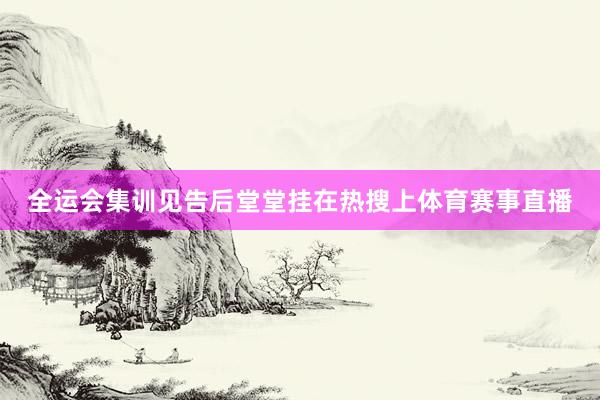 全运会集训见告后堂堂挂在热搜上体育赛事直播