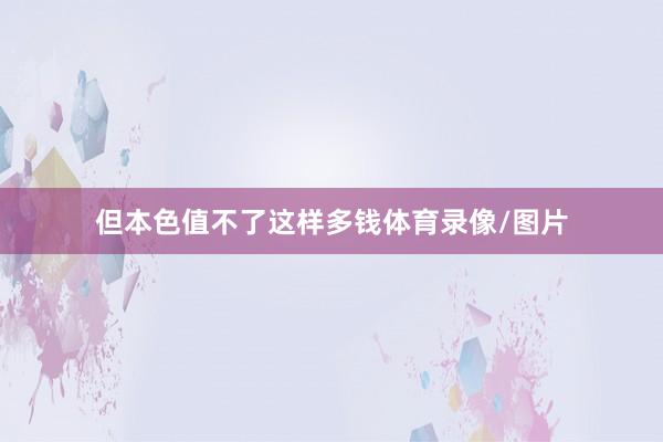 但本色值不了这样多钱体育录像/图片